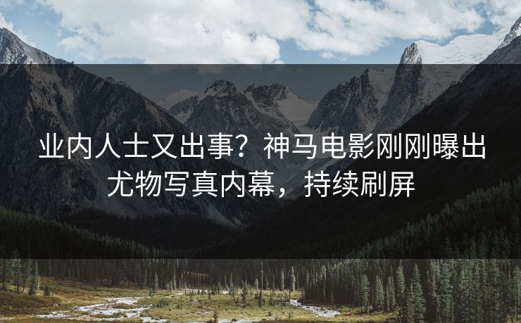 业内人士又出事？神马电影刚刚曝出尤物写真内幕，持续刷屏
