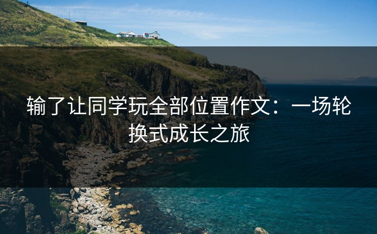 输了让同学玩全部位置作文：一场轮换式成长之旅