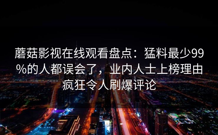 蘑菇影视在线观看盘点：猛料最少99%的人都误会了，业内人士上榜理由疯狂令人刷爆评论