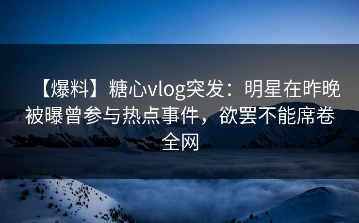 【爆料】糖心vlog突发：明星在昨晚被曝曾参与热点事件，欲罢不能席卷全网