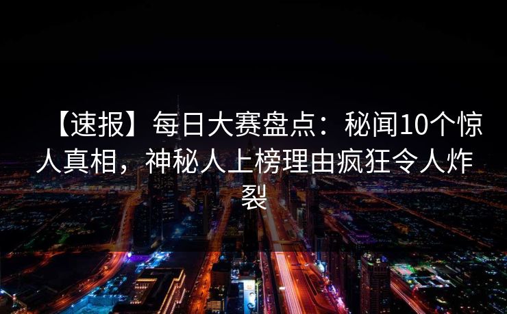 【速报】每日大赛盘点：秘闻10个惊人真相，神秘人上榜理由疯狂令人炸裂