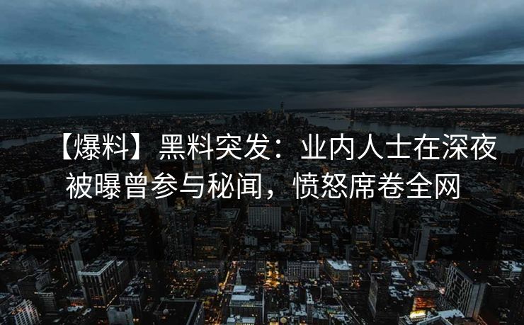 【爆料】黑料突发：业内人士在深夜被曝曾参与秘闻，愤怒席卷全网
