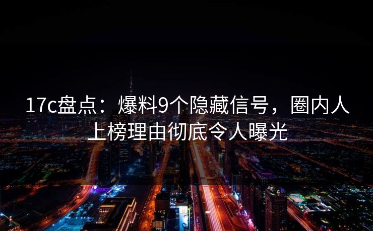 17c盘点：爆料9个隐藏信号，圈内人上榜理由彻底令人曝光