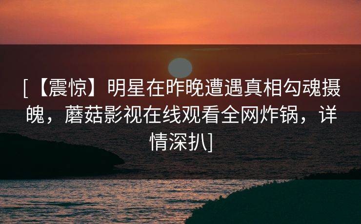 [【震惊】明星在昨晚遭遇真相勾魂摄魄，蘑菇影视在线观看全网炸锅，详情深扒]