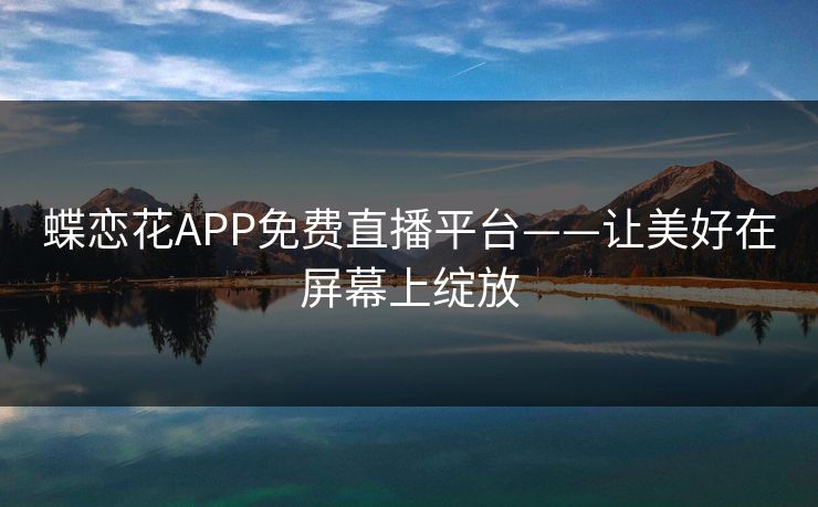 蝶恋花APP免费直播平台——让美好在屏幕上绽放