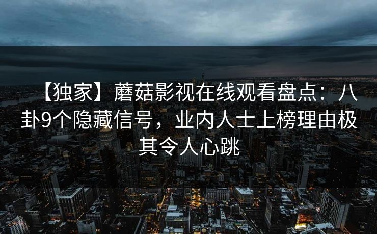 【独家】蘑菇影视在线观看盘点：八卦9个隐藏信号，业内人士上榜理由极其令人心跳