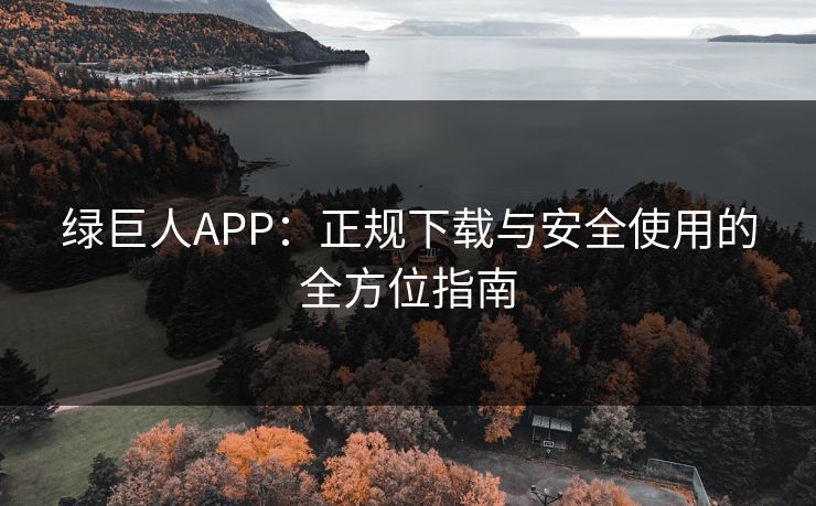 绿巨人APP：正规下载与安全使用的全方位指南