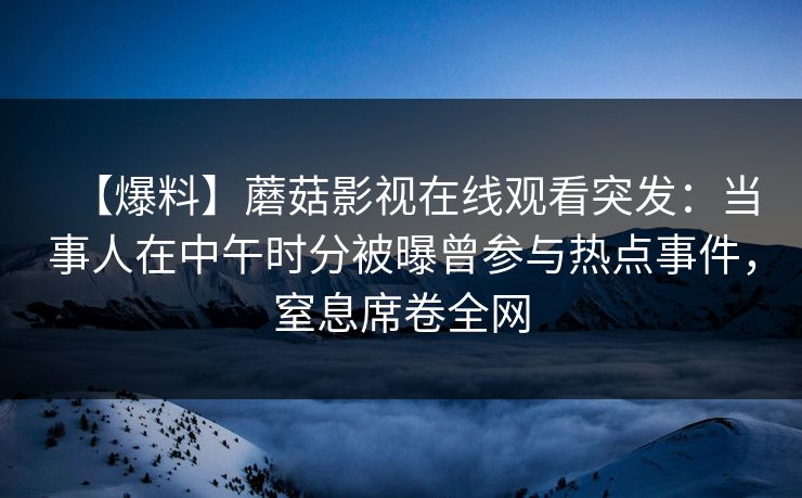 【爆料】蘑菇影视在线观看突发：当事人在中午时分被曝曾参与热点事件，窒息席卷全网