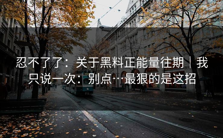 忍不了了：关于黑料正能量往期｜我只说一次：别点…最狠的是这招