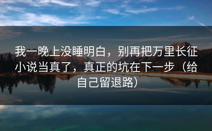 我一晚上没睡明白，别再把万里长征小说当真了，真正的坑在下一步（给自己留退路）