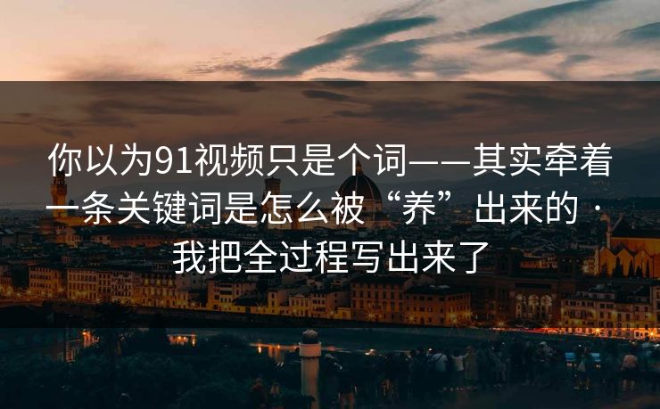 你以为91视频只是个词——其实牵着一条关键词是怎么被“养”出来的 · 我把全过程写出来了