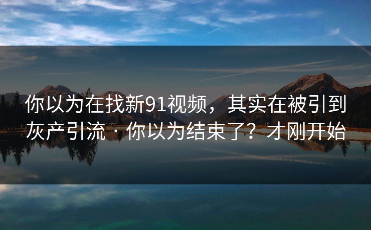 你以为在找新91视频，其实在被引到灰产引流 · 你以为结束了？才刚开始