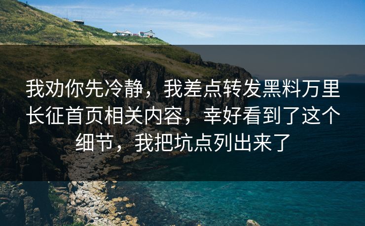 我劝你先冷静，我差点转发黑料万里长征首页相关内容，幸好看到了这个细节，我把坑点列出来了