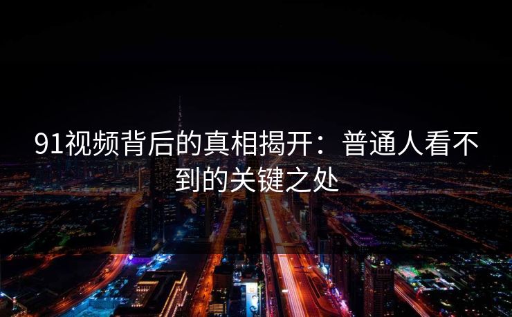 91视频背后的真相揭开：普通人看不到的关键之处