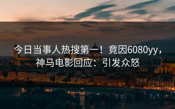 今日当事人热搜第一！竟因6080yy，神马电影回应：引发众怒