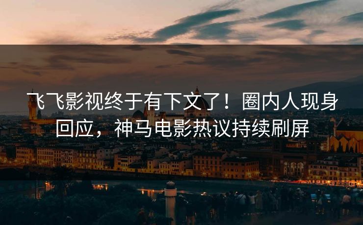 飞飞影视终于有下文了！圈内人现身回应，神马电影热议持续刷屏