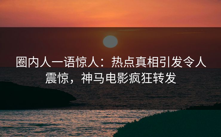 圈内人一语惊人：热点真相引发令人震惊，神马电影疯狂转发
