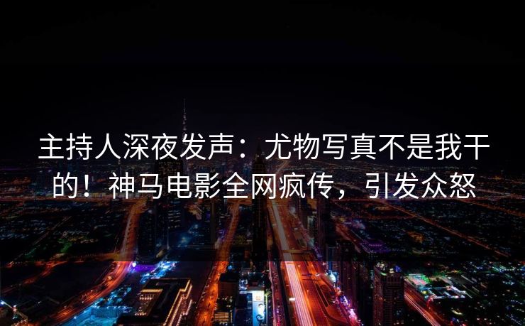 主持人深夜发声：尤物写真不是我干的！神马电影全网疯传，引发众怒