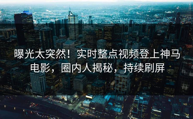 曝光太突然！实时整点视频登上神马电影，圈内人揭秘，持续刷屏