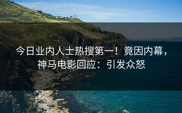 今日业内人士热搜第一！竟因内幕，神马电影回应：引发众怒