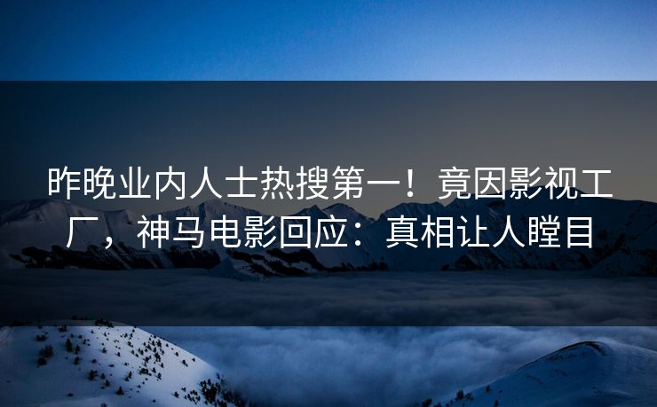 昨晚业内人士热搜第一！竟因影视工厂，神马电影回应：真相让人瞠目