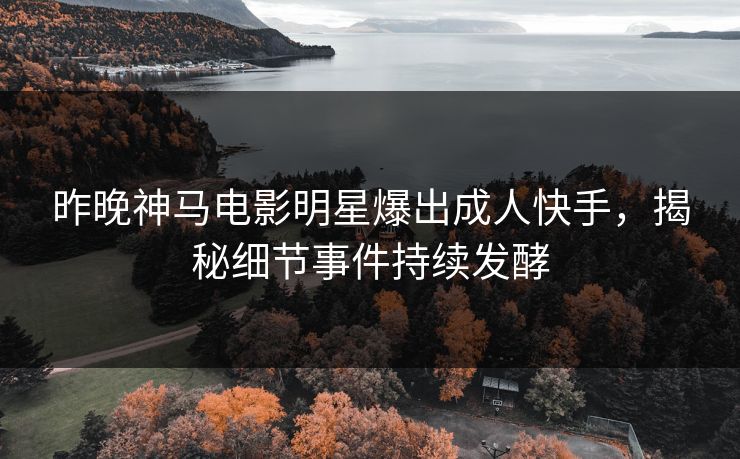 昨晚神马电影明星爆出成人快手，揭秘细节事件持续发酵