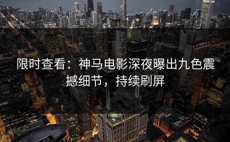 限时查看：神马电影深夜曝出九色震撼细节，持续刷屏