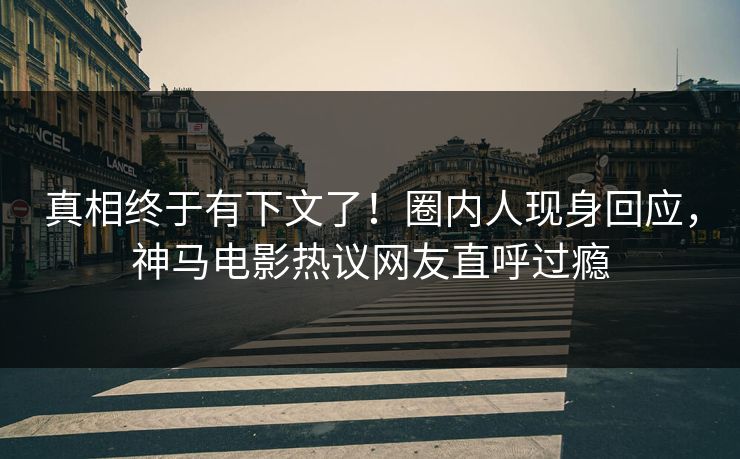 真相终于有下文了！圈内人现身回应，神马电影热议网友直呼过瘾