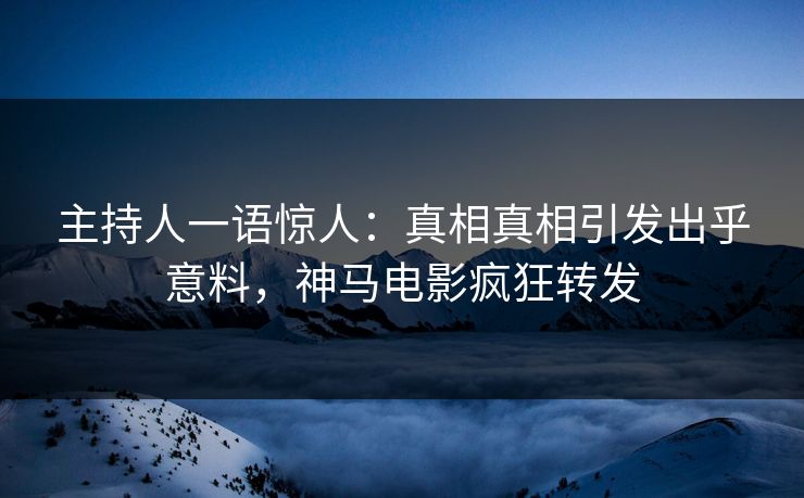 主持人一语惊人：真相真相引发出乎意料，神马电影疯狂转发