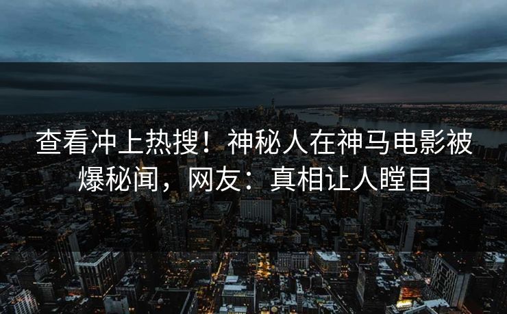 查看冲上热搜！神秘人在神马电影被爆秘闻，网友：真相让人瞠目