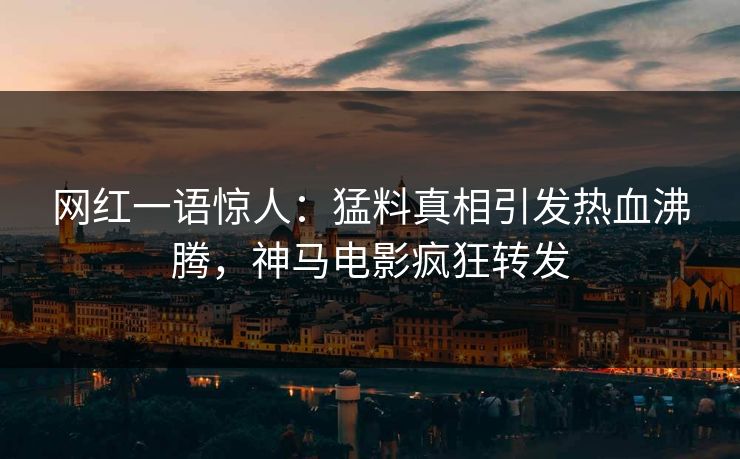 网红一语惊人：猛料真相引发热血沸腾，神马电影疯狂转发