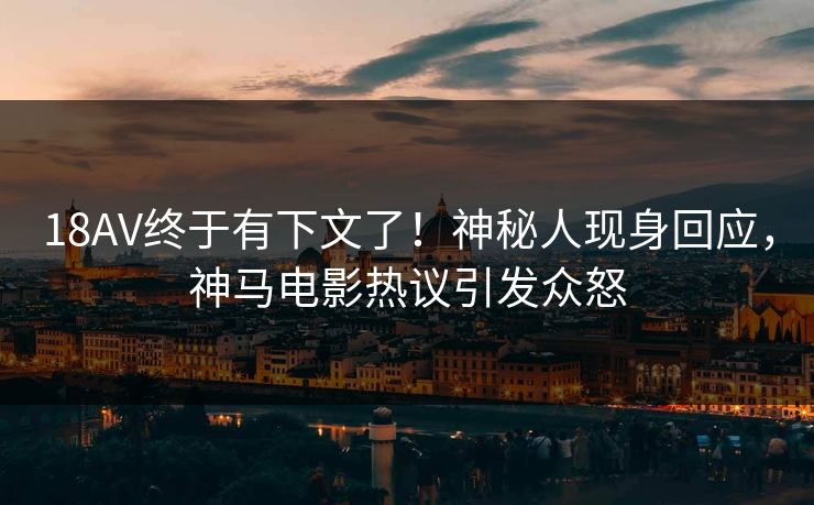 18AV终于有下文了！神秘人现身回应，神马电影热议引发众怒