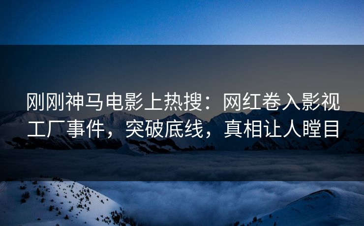 刚刚神马电影上热搜：网红卷入影视工厂事件，突破底线，真相让人瞠目