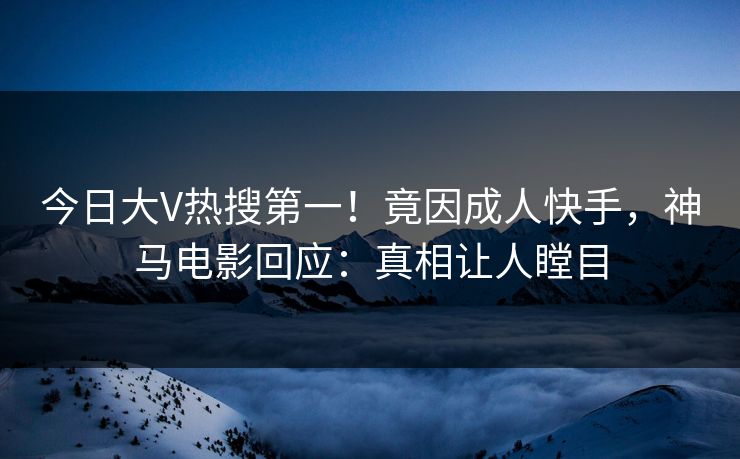 今日大V热搜第一！竟因成人快手，神马电影回应：真相让人瞠目