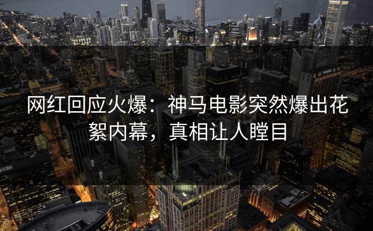 网红回应火爆：神马电影突然爆出花絮内幕，真相让人瞠目