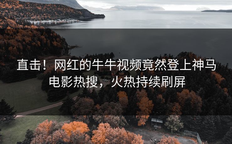 直击！网红的牛牛视频竟然登上神马电影热搜，火热持续刷屏