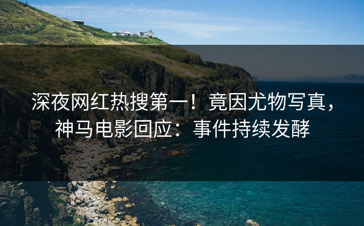 深夜网红热搜第一！竟因尤物写真，神马电影回应：事件持续发酵