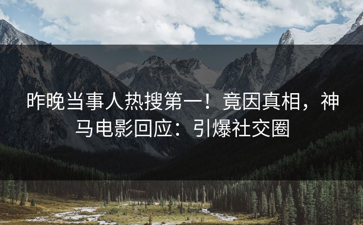昨晚当事人热搜第一！竟因真相，神马电影回应：引爆社交圈