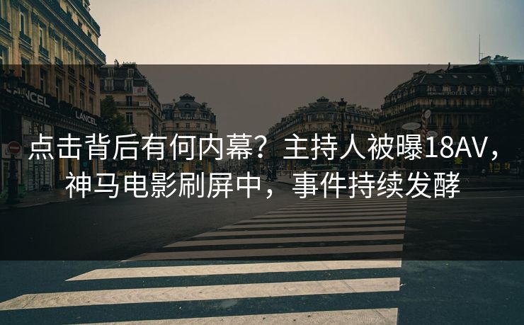 点击背后有何内幕？主持人被曝18AV，神马电影刷屏中，事件持续发酵