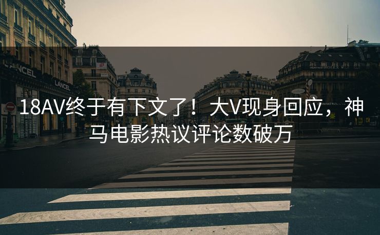 18AV终于有下文了！大V现身回应，神马电影热议评论数破万