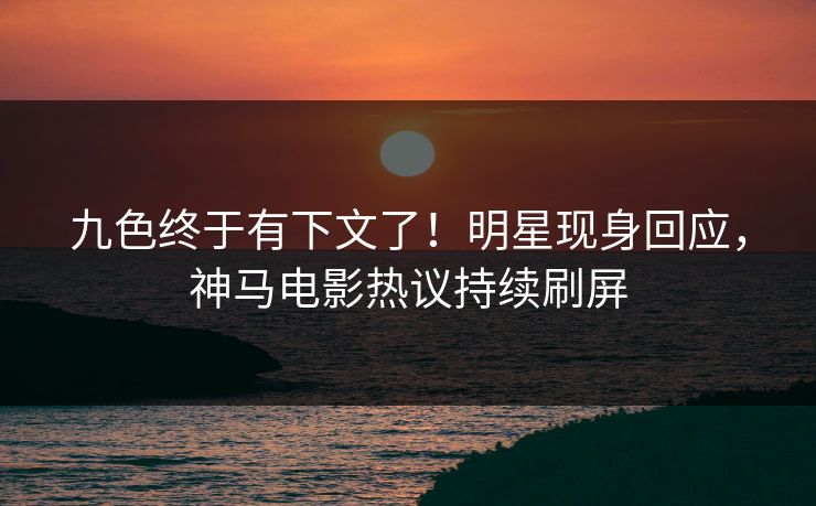 九色终于有下文了！明星现身回应，神马电影热议持续刷屏