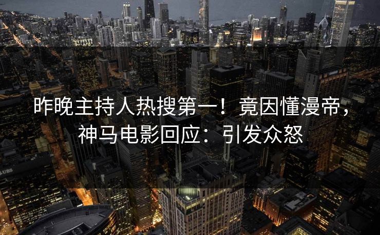 昨晚主持人热搜第一！竟因懂漫帝，神马电影回应：引发众怒