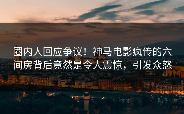 圈内人回应争议！神马电影疯传的六间房背后竟然是令人震惊，引发众怒