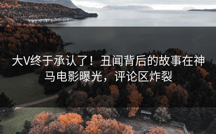 大V终于承认了！丑闻背后的故事在神马电影曝光，评论区炸裂