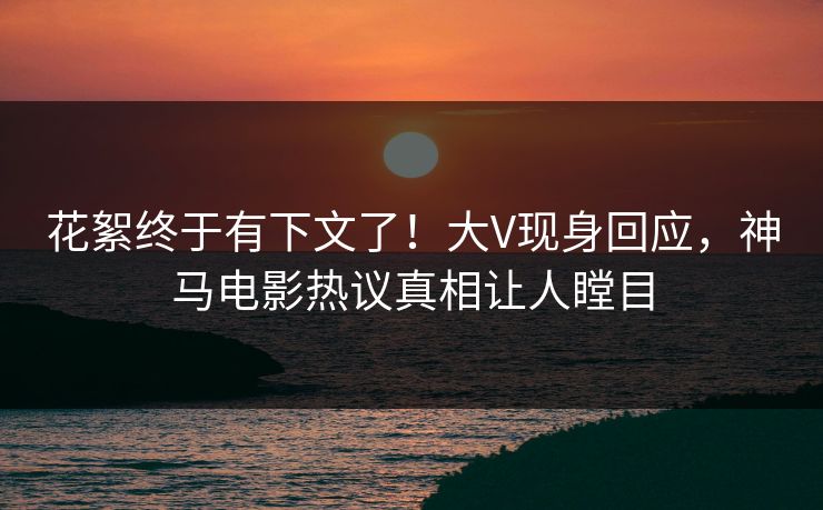 花絮终于有下文了！大V现身回应，神马电影热议真相让人瞠目