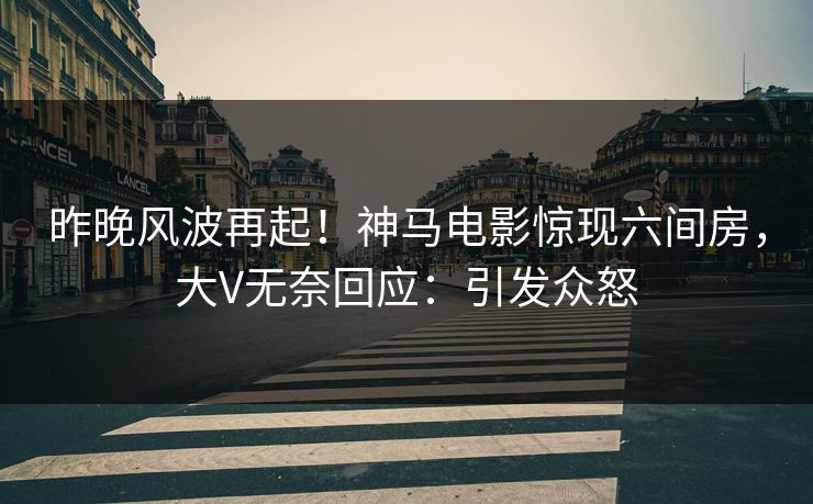 昨晚风波再起！神马电影惊现六间房，大V无奈回应：引发众怒