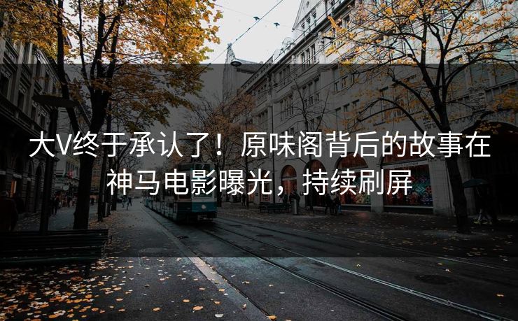 大V终于承认了！原味阁背后的故事在神马电影曝光，持续刷屏