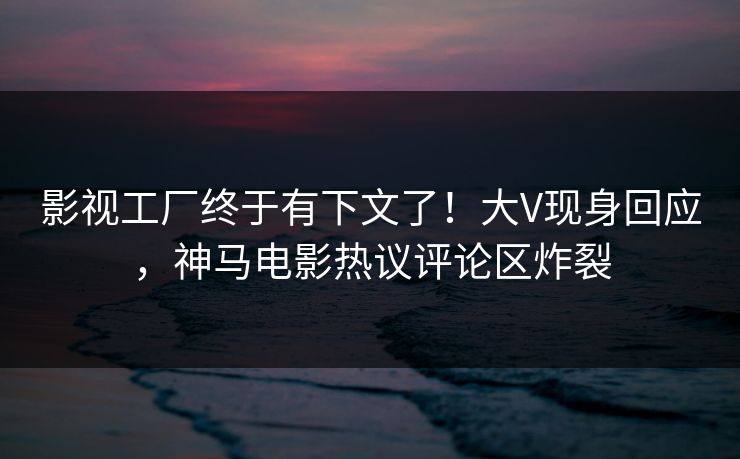 影视工厂终于有下文了！大V现身回应，神马电影热议评论区炸裂