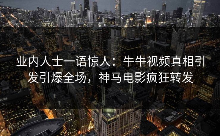 业内人士一语惊人：牛牛视频真相引发引爆全场，神马电影疯狂转发