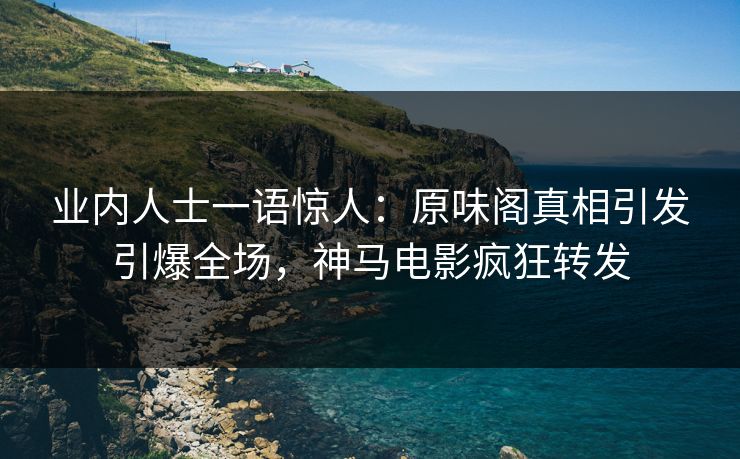 业内人士一语惊人：原味阁真相引发引爆全场，神马电影疯狂转发